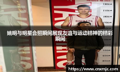 姚明与明星合照瞬间展现友谊与运动精神的精彩瞬间