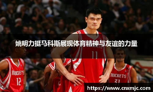 姚明力挺马科斯展现体育精神与友谊的力量