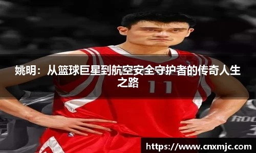 姚明：从篮球巨星到航空安全守护者的传奇人生之路