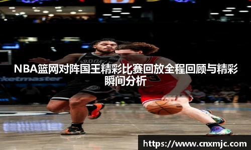 NBA篮网对阵国王精彩比赛回放全程回顾与精彩瞬间分析