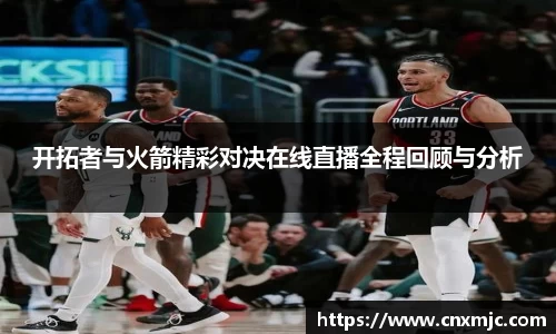 开拓者与火箭精彩对决在线直播全程回顾与分析