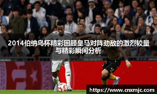 2014伯纳乌杯精彩回顾皇马对阵劲敌的激烈较量与精彩瞬间分析