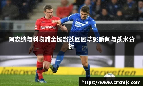 阿森纳与利物浦全场激战回顾精彩瞬间与战术分析