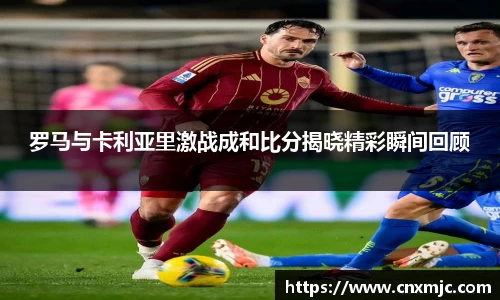 罗马与卡利亚里激战成和比分揭晓精彩瞬间回顾